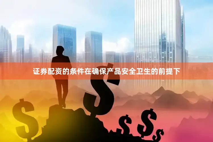 证券配资的条件在确保产品安全卫生的前提下
