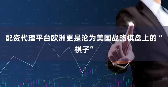 配资代理平台欧洲更是沦为美国战略棋盘上的“棋子”