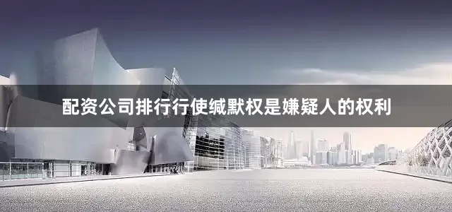 配资公司排行行使缄默权是嫌疑人的权利