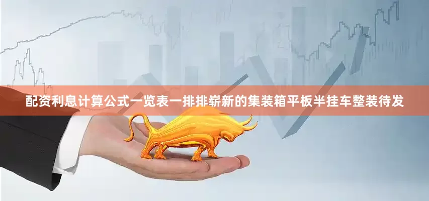 配资利息计算公式一览表一排排崭新的集装箱平板半挂车整装待发