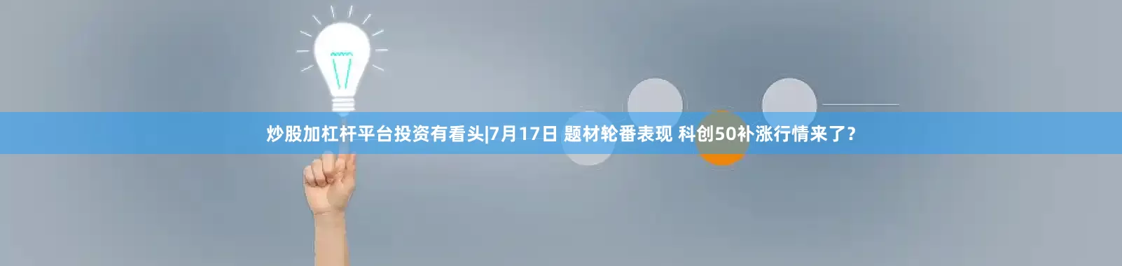 炒股加杠杆平台投资有看头|7月17日 题材轮番表现 科创50补涨行情来了？
