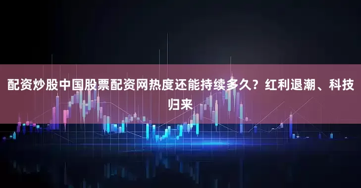 配资炒股中国股票配资网热度还能持续多久？红利退潮、科技归来