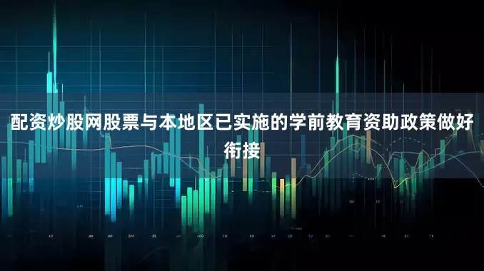 配资炒股网股票与本地区已实施的学前教育资助政策做好衔接