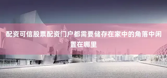 配资可信股票配资门户都需要储存在家中的角落中闲置在哪里