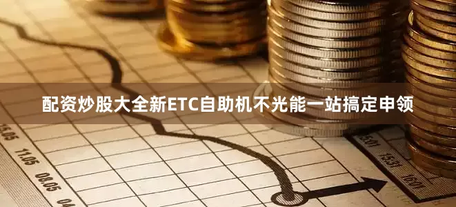 配资炒股大全新ETC自助机不光能一站搞定申领