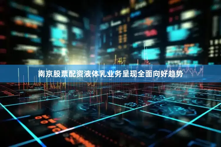 南京股票配资液体乳业务呈现全面向好趋势