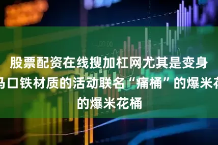 股票配资在线搜加杠网尤其是变身为马口铁材质的活动联名“痛桶”的爆米花桶