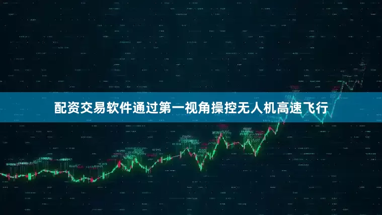 配资交易软件通过第一视角操控无人机高速飞行