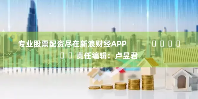 专业股票配资尽在新浪财经APP            						责任编辑：卢昱君