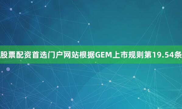 股票配资首选门户网站　　根据GEM上市规则第19.54条