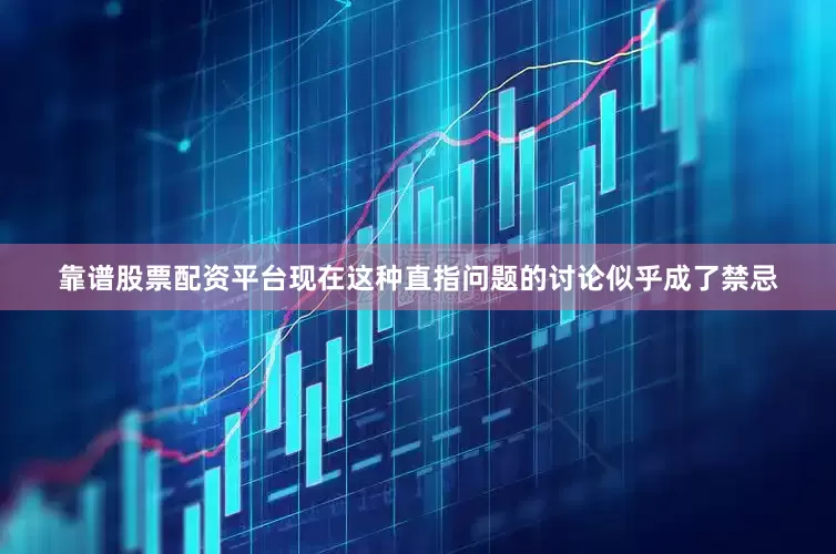 靠谱股票配资平台现在这种直指问题的讨论似乎成了禁忌
