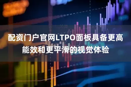 配资门户官网LTPO面板具备更高能效和更平滑的视觉体验