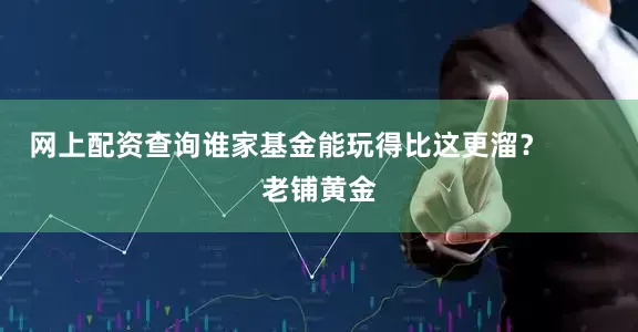 网上配资查询谁家基金能玩得比这更溜？        老铺黄金