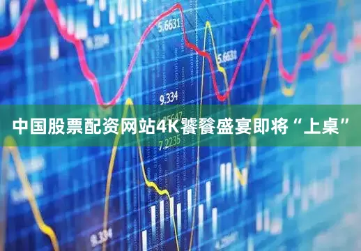 中国股票配资网站4K饕餮盛宴即将“上桌”