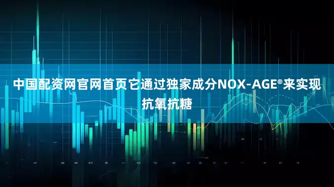 中国配资网官网首页它通过独家成分NOX-AGE®来实现抗氧抗糖